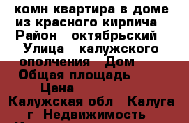 3 комн квартира в доме из красного кирпича › Район ­ октябрьский › Улица ­ калужского ополчения › Дом ­ 3 › Общая площадь ­ 75 › Цена ­ 3 550 000 - Калужская обл., Калуга г. Недвижимость » Квартиры продажа   . Калужская обл.,Калуга г.